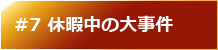 #7 休暇中の大事件