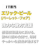 ＩＴ担当エリック･ビール　強力な後方支援　情報収集能力に長ける。彼の口笛の合図で、毎回やっかいな捜査が始まる？