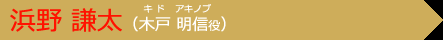 浜野 謙太（木戸明信 役）
