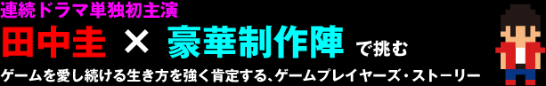 連続ドラマ単独初主演 田中圭 × 豪華制作陣 で挑むゲームを愛し続ける生き方を強く肯定する、ゲームプレイヤーズ・スト-リー