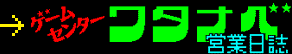 ゲームセンターワタナベ 営業日誌