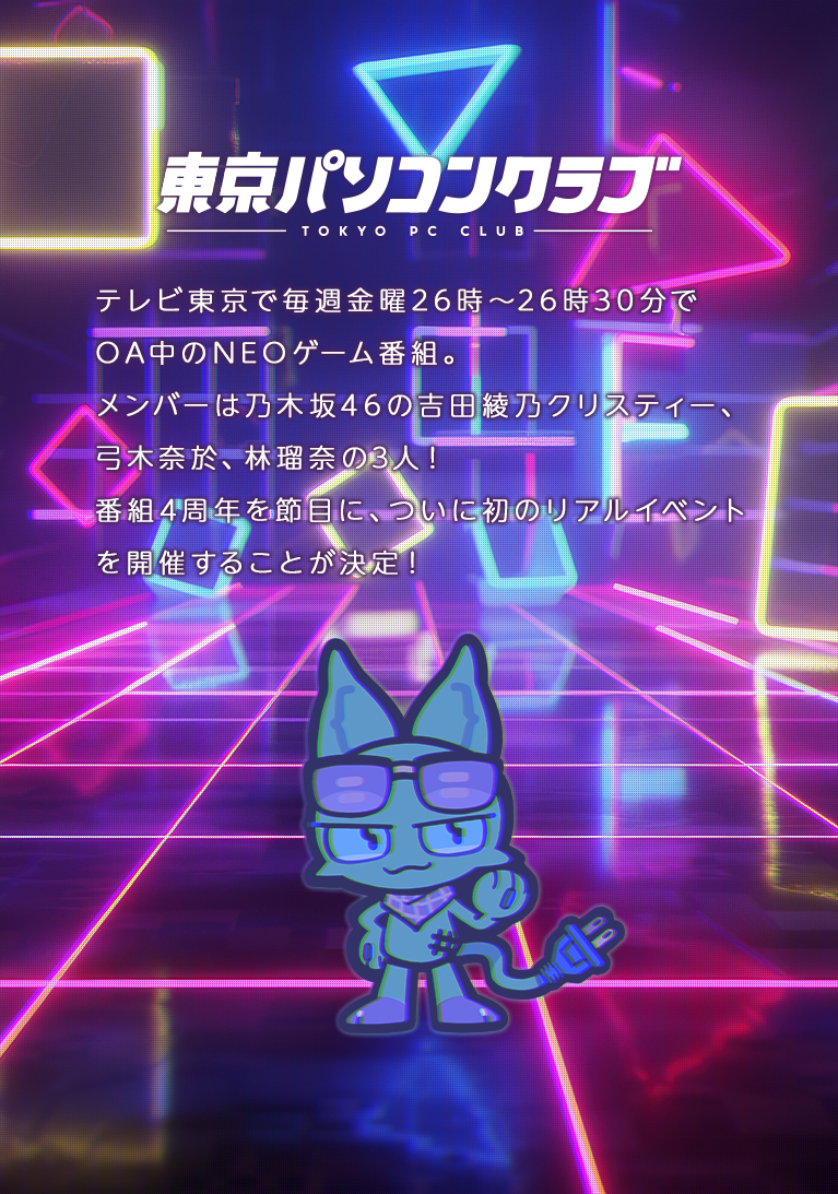 東京パソコンクラブ　テレビ東京で毎週金曜26時〜26時30分でOA中のNEOゲーム番組。メンバーは乃木坂46の吉田綾乃クリスティー、弓木奈於、林瑠奈の3人！番組4周年を節目に、ついに初のリアルイベントを開催することが決定！
