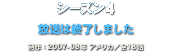 シーズン1-2 一挙放送 2017年8月14日（月）スタート 毎週月－金曜　ひる12時40分～放送 制作：2007-08年アメリカ／全18話