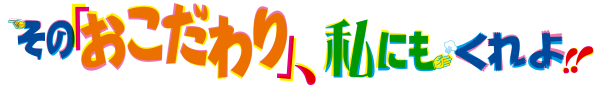 その「おこだわり」、私にもくれよ!!