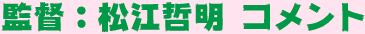 監督：松江哲明 コメント