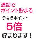 通話でポイント貯まる　今ならポイント5倍貯まります！