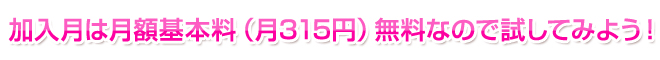 加入つきは月額基本料（月315円）無料なので試してみよう！