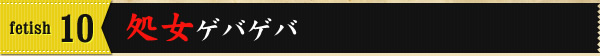 fetish10　処女ゲバゲバ