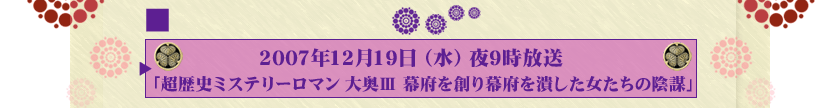 2007年12月19日（水）夜9時放送「超歴史ミステリーロマン 大奥Ⅲ 幕府を創り幕府を潰した女たちの陰謀」