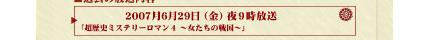 2007年6月29日（金）夜9時放送「超歴史ミステリーロマン4　～女たちの戦国～」