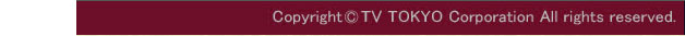 Coryright(c)TV-TOKYO Corporation All rights reserved.