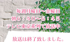 毎週月曜日～金曜日　朝６：４０～６：４５　テレビ東京系列で放送中