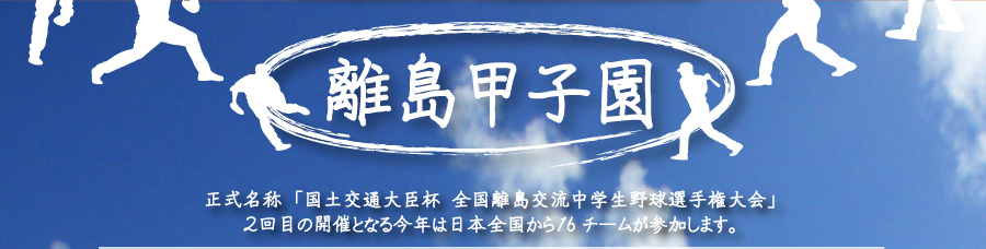 離島甲子園　正式名称「国土交通大臣杯 全国離島交流中学生野球選手権大会」２回目の開催となる今年は日本全国から１6チームが参加します。
