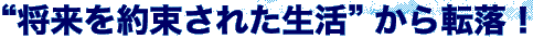 将来を約束された生活から転落！