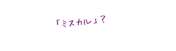 「ミスカル」？