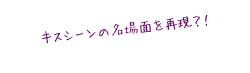 キスシーンの名場面を再現？！