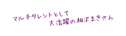 マルチタレントとして大活躍の相沢まきさん