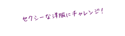 セクシーな洋服にチャレンジ！