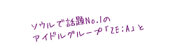 ソウルで話題No.1のイケメンアイドルグループ「ZE：A」と