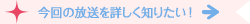 今回の放送を詳しく知りたい！