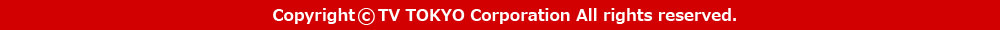 Copyright &copy; TV TOKYO Corporation All rights reserved.