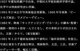 1937年愛知県瀬戸市出身。早稲田大学政治経済学部中退。在学中は映画研究会に所属。1965年日本広告写真家協会受賞後、1966年写真集「ビートルズ東京」でメジャーデビュー。1982年、映画「キッドナッピング・ブルース」の脚本・監督・撮影・照明の4役を一人でこなし、その多彩ぶりが注目された。主演：タモリ。（東宝配給）1991年5月千葉県南房総市千倉町に「海岸美術館」を設立。写真に留まらず表現分野は、映画制作、文芸、工芸、音楽プロデューサー等、幅広く活躍。