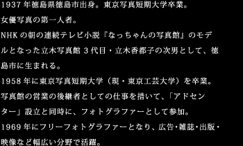 1937年徳島県徳島市出身。東京写真短期大学卒業。女優写真の第一人者。NHKの朝の連続テレビ小説『なっちゃんの写真館』のモデルとなった立木写真館 3代目・立木香都子の次男として、徳島市に生まれる。1958年に東京写真短期大学（現・東京工芸大学）を卒業。写真館の営業の後継者としての仕事を措いて、「アドセンター」設立と同時に、フォトグラファーとして参加。1969年にフリーフォトグラファーとなり、広告・雑誌・出版・映像など幅広い分野で活躍。