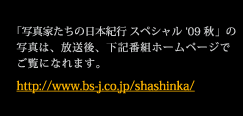 「写真家たちの日本紀行 スペシャル ‘09 秋」の写真は、放送後、下記番組ホームページでご覧になれます。
