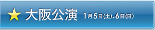 大阪公演：1月5日(土）、6日(日）
