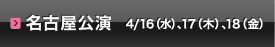 名古屋公演：4月16日(水）、17日(木）、18日(金）