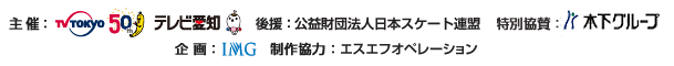 主催:テレビ東京/テレビ愛知 後援:公益財団法人日本スケート連盟 特別協賛:木下グループ 企画:IMG 制作協力:エスエフオペレーション