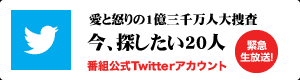 緊急生放送！愛と怒りの1億3千万人大捜査！～今、捜したい20人～ twitter公式アカウント（外部サイト）