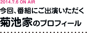 2014.7.6 ON AIR
今回、番組にご出演いただく菊池家のプロフィール