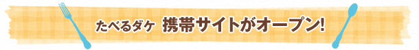 たべるダケ 携帯サイトがオープン！