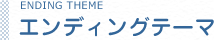 ENDING THEME エンディングテーマ
