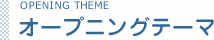 OPENING THEME オープニングテーマ