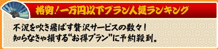 『格安!一万円以下プラン人気ランキング』 不況を吹き飛ばす贅沢サービスの数々!知らなきゃ損する“お得プラン”に予約殺到。