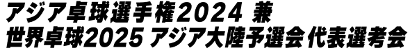 アジア卓球選手権2024 兼 世界卓球2025 アジア大陸予選会 代表選手選考会｜卓球