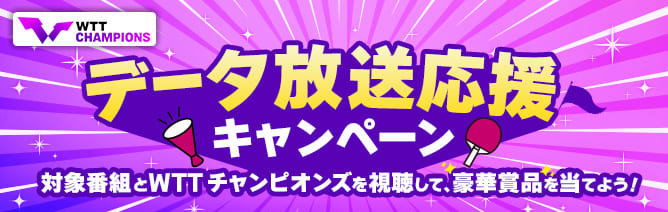 WTTチャンピオンズ横浜 データ放送応援キャンペーン 対象番組とWTTチャンピオンズを視聴して豪華賞品を当てよう！
