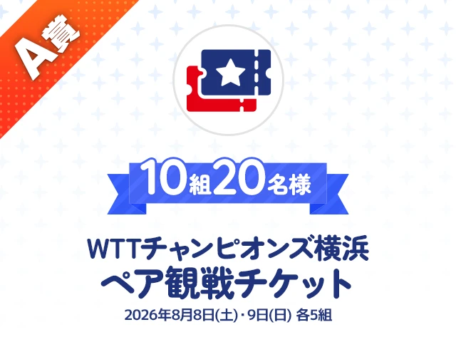 A賞：10組20名様：WTTチャンピオンズ横浜ペア観戦チケット（2026年8月8日(土)・9日(日) 各5組）
