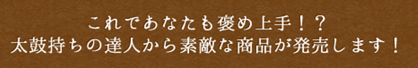 これであなたも褒め上手！？太鼓持ちの達人から素敵な商品が発売します！