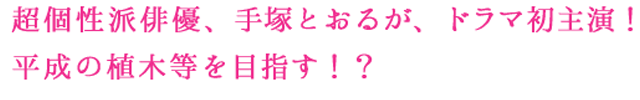 超個性派俳優、手塚とおるが、ドラマ初主演！平成の植木等を目指す！？