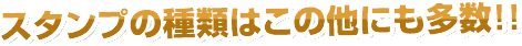 スタンプの種類はこのほかにも多数！！