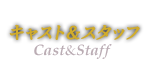 キャスト＆スタッフ：Cast&Staff