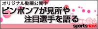 ピンポン7が見所や注目選手を語る