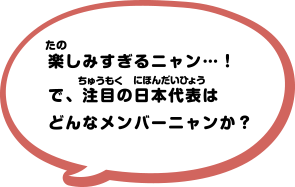 楽しみすぎるニャン…!で、注目の日本代表はどんなメンバーニャンか？