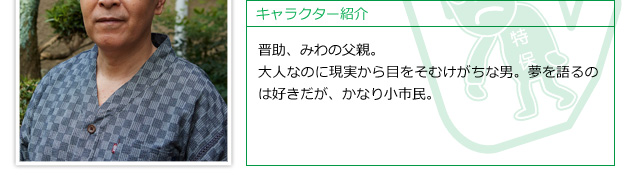 晋助、みわの父親。大人なのに現実から目をそむけがちな男。夢を語るのは好きだが、かなり小市民。