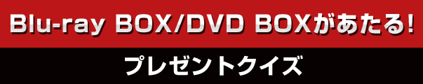 Ｂlu-ray BOX/DVD BOXがあたる！プレゼントクイズ