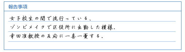 女子校生の間で流行っている、ゾンビメイクで区役所に出勤した模様。幸田准教授の反応に一喜一憂する。