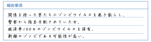関係を持った男たちにゾンビウイルスを巻き散らし、警察から指名手配されていた女。感染率100％のゾンビウイルスを保有。新種のゾンビである可能性が高い。